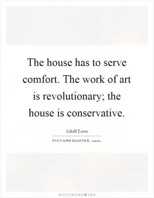 The house has to serve comfort. The work of art is revolutionary; the house is conservative Picture Quote #1