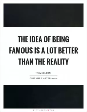 The idea of being famous is a lot better than the reality Picture Quote #1
