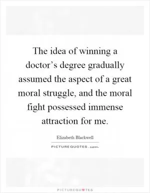 The idea of winning a doctor’s degree gradually assumed the aspect of a great moral struggle, and the moral fight possessed immense attraction for me Picture Quote #1