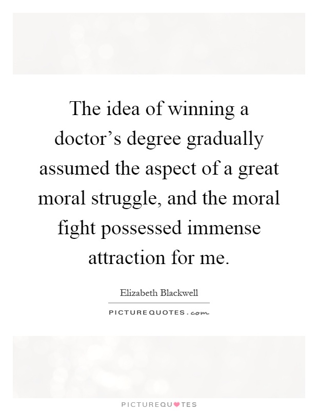 The idea of winning a doctor's degree gradually assumed the aspect of a great moral struggle, and the moral fight possessed immense attraction for me Picture Quote #1
