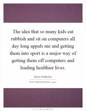 The idea that so many kids eat rubbish and sit on computers all day long appals me and getting them into sport is a major way of getting them off computers and leading healthier lives Picture Quote #1
