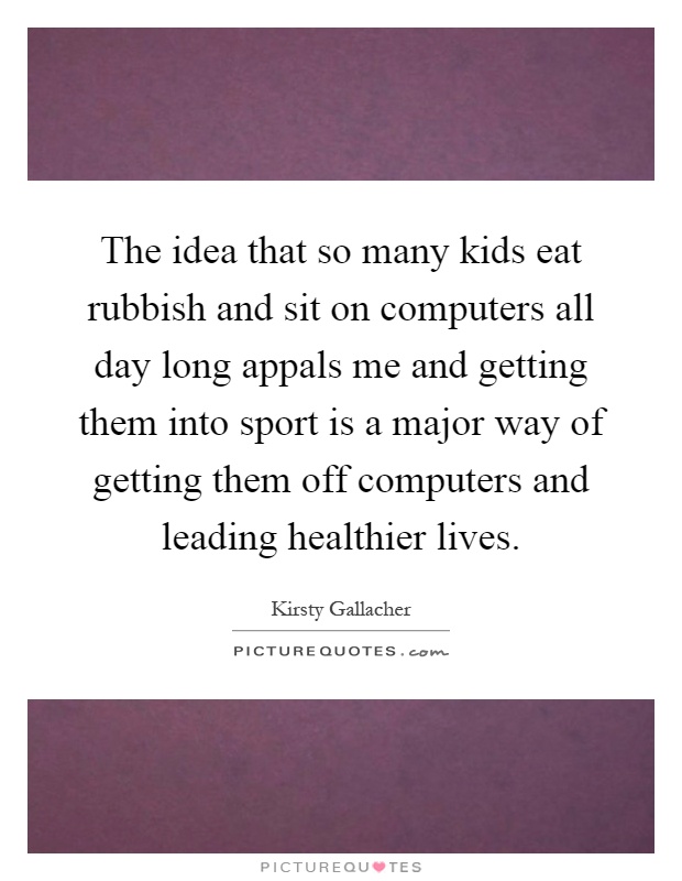 The idea that so many kids eat rubbish and sit on computers all day long appals me and getting them into sport is a major way of getting them off computers and leading healthier lives Picture Quote #1