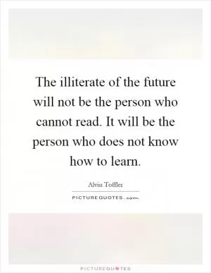 The illiterate of the future will not be the person who cannot read. It will be the person who does not know how to learn Picture Quote #1