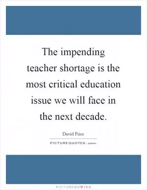The impending teacher shortage is the most critical education issue we will face in the next decade Picture Quote #1