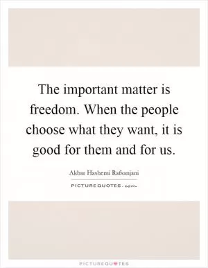 The important matter is freedom. When the people choose what they want, it is good for them and for us Picture Quote #1