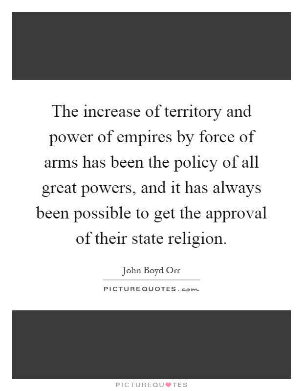The increase of territory and power of empires by force of arms has been the policy of all great powers, and it has always been possible to get the approval of their state religion Picture Quote #1