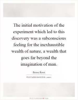 The initial motivation of the experiment which led to this discovery was a subconscious feeling for the inexhaustible wealth of nature, a wealth that goes far beyond the imagination of man Picture Quote #1