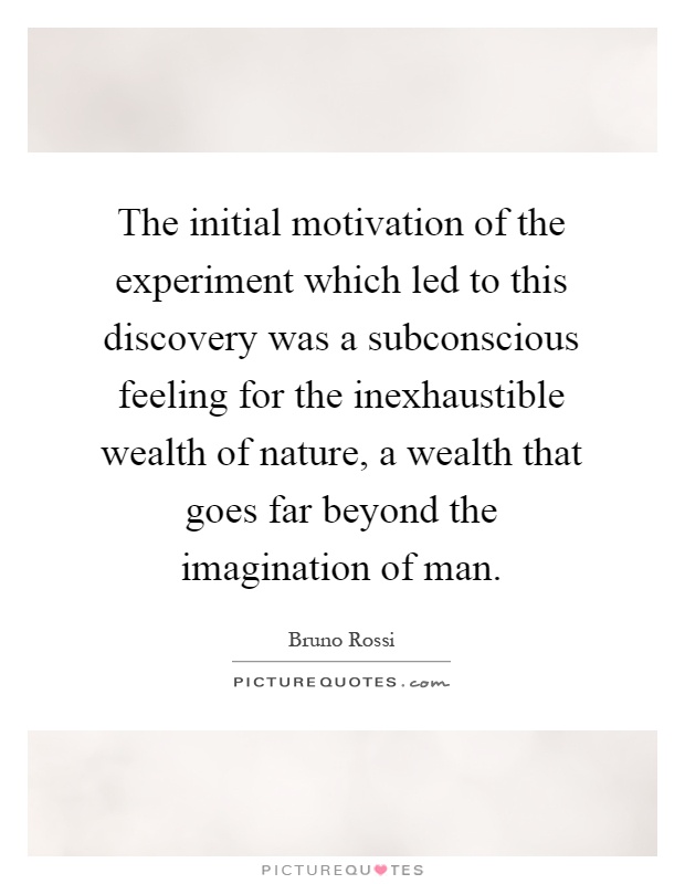 The initial motivation of the experiment which led to this discovery was a subconscious feeling for the inexhaustible wealth of nature, a wealth that goes far beyond the imagination of man Picture Quote #1