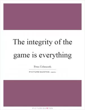 The integrity of the game is everything Picture Quote #1