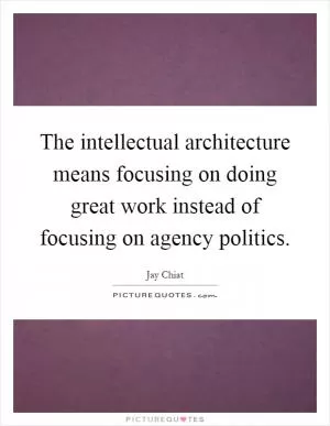 The intellectual architecture means focusing on doing great work instead of focusing on agency politics Picture Quote #1