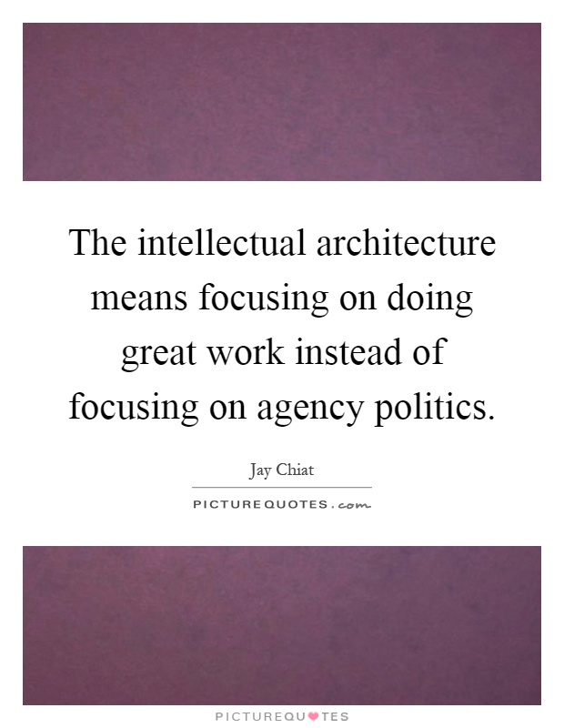 The intellectual architecture means focusing on doing great work instead of focusing on agency politics Picture Quote #1