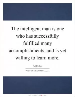 The intelligent man is one who has successfully fulfilled many accomplishments, and is yet willing to learn more Picture Quote #1