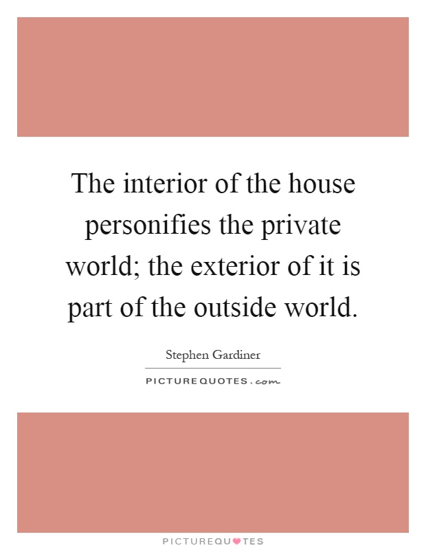 The interior of the house personifies the private world; the exterior of it is part of the outside world Picture Quote #1