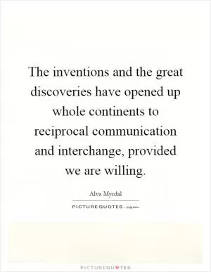 The inventions and the great discoveries have opened up whole continents to reciprocal communication and interchange, provided we are willing Picture Quote #1