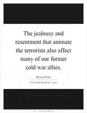 The jealousy and resentment that animate the terrorists also affect many of our former cold war allies Picture Quote #1