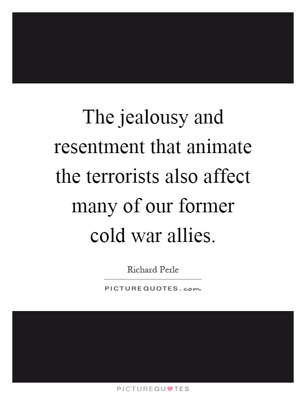 The jealousy and resentment that animate the terrorists also affect many of our former cold war allies Picture Quote #1