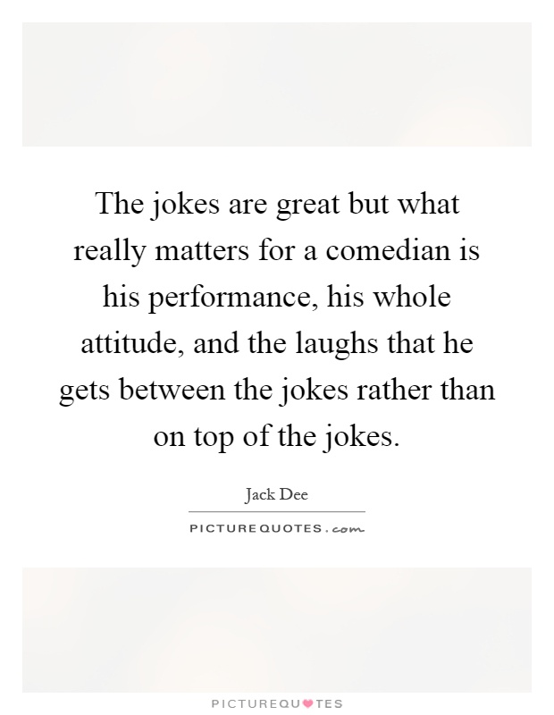 The jokes are great but what really matters for a comedian is his performance, his whole attitude, and the laughs that he gets between the jokes rather than on top of the jokes Picture Quote #1