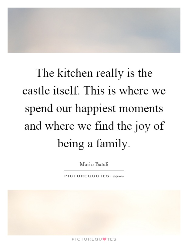 The kitchen really is the castle itself. This is where we spend our happiest moments and where we find the joy of being a family Picture Quote #1