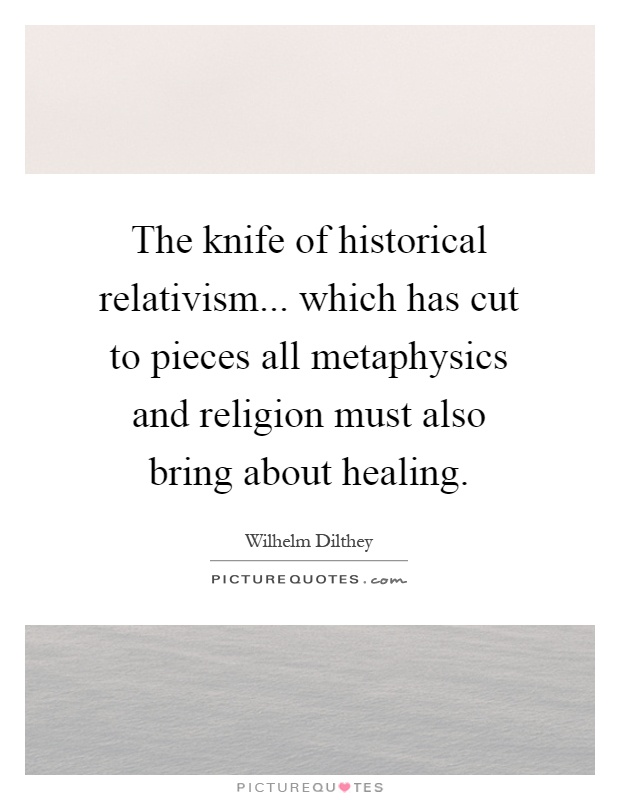 The knife of historical relativism... which has cut to pieces all metaphysics and religion must also bring about healing Picture Quote #1
