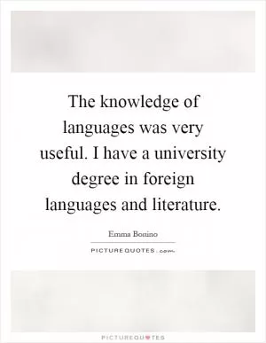 The knowledge of languages was very useful. I have a university degree in foreign languages and literature Picture Quote #1
