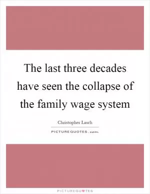 The last three decades have seen the collapse of the family wage system Picture Quote #1