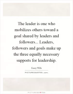 The leader is one who mobilizes others toward a goal shared by leaders and followers... Leaders, followers and goals make up the three equally necessary supports for leadership Picture Quote #1