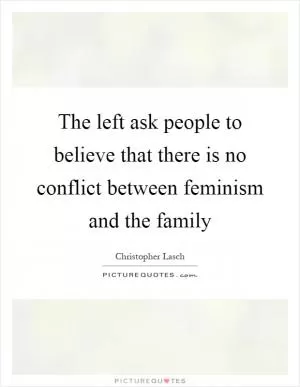 The left ask people to believe that there is no conflict between feminism and the family Picture Quote #1