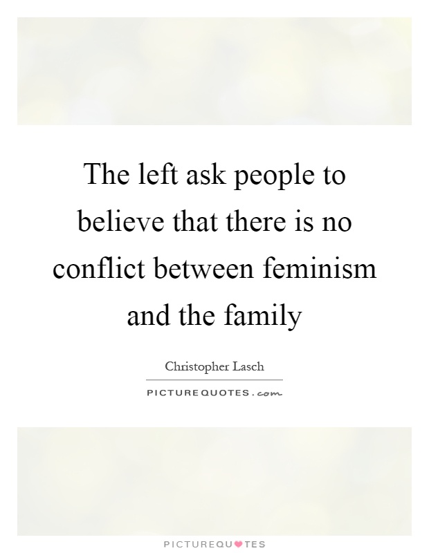 The left ask people to believe that there is no conflict between feminism and the family Picture Quote #1