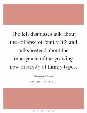The left dismisses talk about the collapse of family life and talks instead about the emergence of the growing new diversity of family types Picture Quote #1