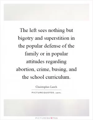 The left sees nothing but bigotry and superstition in the popular defense of the family or in popular attitudes regarding abortion, crime, busing, and the school curriculum Picture Quote #1