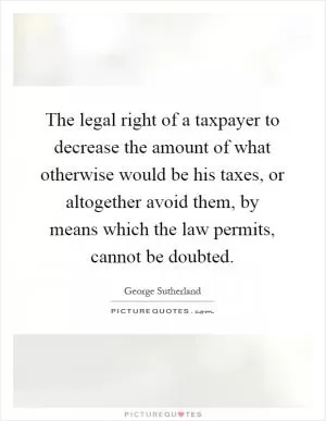 The legal right of a taxpayer to decrease the amount of what otherwise would be his taxes, or altogether avoid them, by means which the law permits, cannot be doubted Picture Quote #1