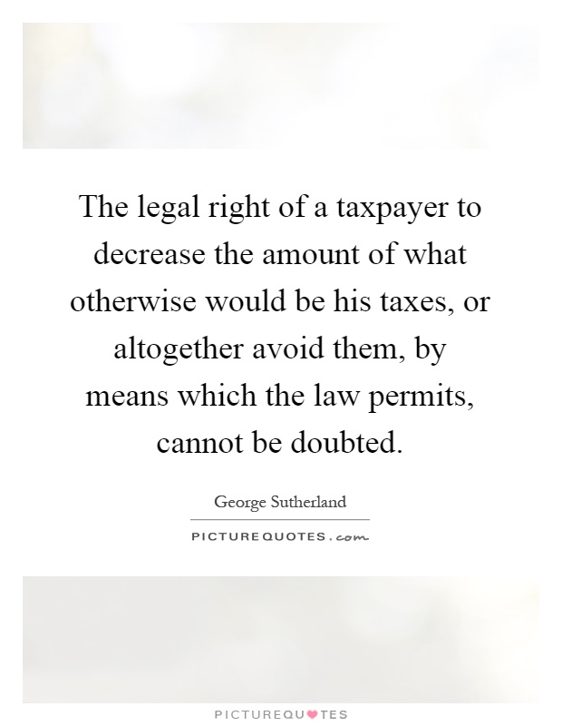 The legal right of a taxpayer to decrease the amount of what otherwise would be his taxes, or altogether avoid them, by means which the law permits, cannot be doubted Picture Quote #1
