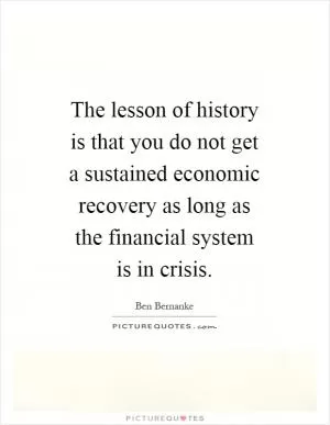 The lesson of history is that you do not get a sustained economic recovery as long as the financial system is in crisis Picture Quote #1