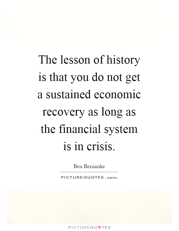The lesson of history is that you do not get a sustained economic recovery as long as the financial system is in crisis Picture Quote #1