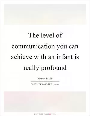 The level of communication you can achieve with an infant is really profound Picture Quote #1