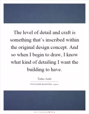 The level of detail and craft is something that’s inscribed within the original design concept. And so when I begin to draw, I know what kind of detailing I want the building to have Picture Quote #1