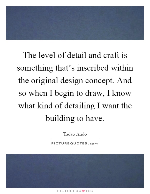The level of detail and craft is something that's inscribed within the original design concept. And so when I begin to draw, I know what kind of detailing I want the building to have Picture Quote #1