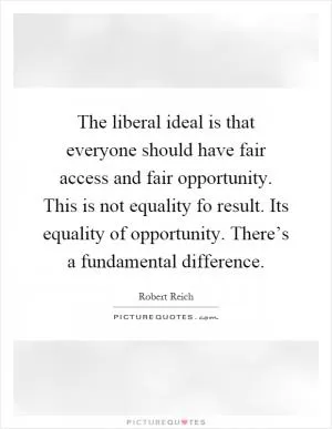 The liberal ideal is that everyone should have fair access and fair opportunity. This is not equality fo result. Its equality of opportunity. There’s a fundamental difference Picture Quote #1
