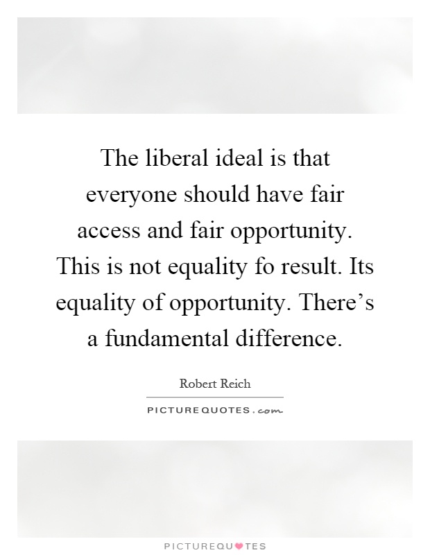 The liberal ideal is that everyone should have fair access and fair opportunity. This is not equality fo result. Its equality of opportunity. There's a fundamental difference Picture Quote #1