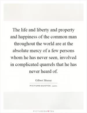 The life and liberty and property and happiness of the common man throughout the world are at the absolute mercy of a few persons whom he has never seen, involved in complicated quarrels that he has never heard of Picture Quote #1
