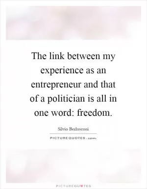 The link between my experience as an entrepreneur and that of a politician is all in one word: freedom Picture Quote #1