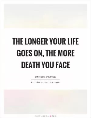 The longer your life goes on, the more death you face Picture Quote #1