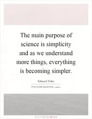 The main purpose of science is simplicity and as we understand more things, everything is becoming simpler Picture Quote #1