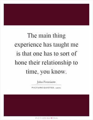 The main thing experience has taught me is that one has to sort of hone their relationship to time, you know Picture Quote #1