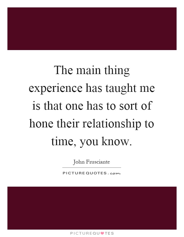 The main thing experience has taught me is that one has to sort of hone their relationship to time, you know Picture Quote #1