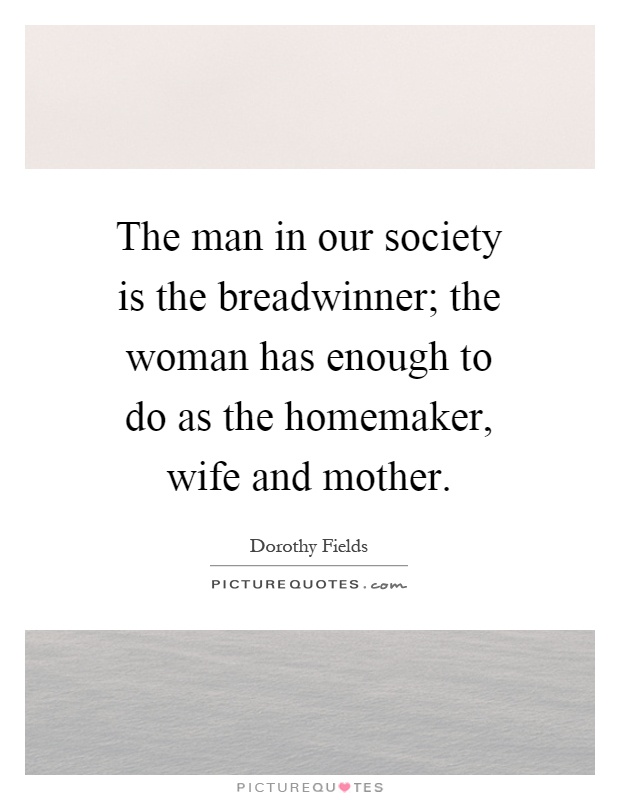 The man in our society is the breadwinner; the woman has enough to do as the homemaker, wife and mother Picture Quote #1