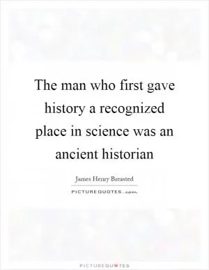 The man who first gave history a recognized place in science was an ancient historian Picture Quote #1
