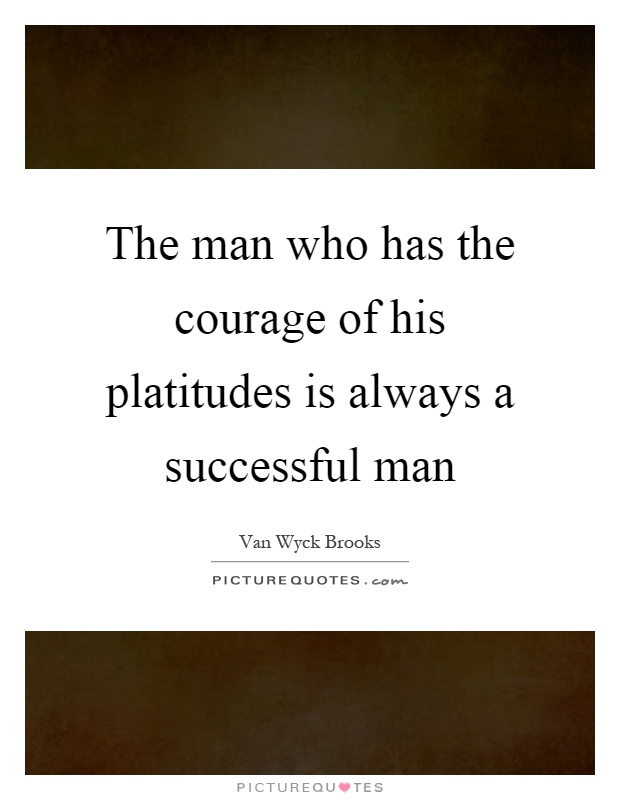 The man who has the courage of his platitudes is always a successful man Picture Quote #1
