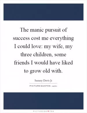 The manic pursuit of success cost me everything I could love: my wife, my three children, some friends I would have liked to grow old with Picture Quote #1