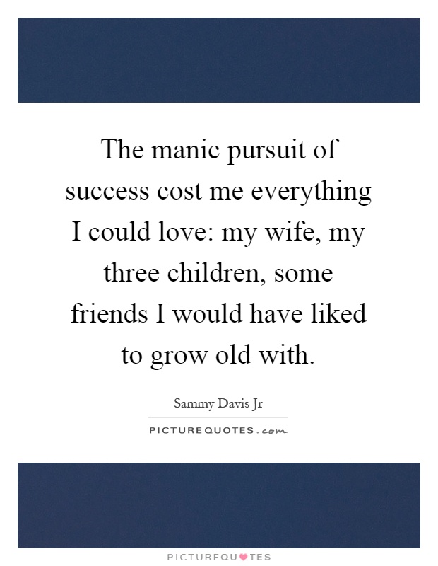 The manic pursuit of success cost me everything I could love: my wife, my three children, some friends I would have liked to grow old with Picture Quote #1